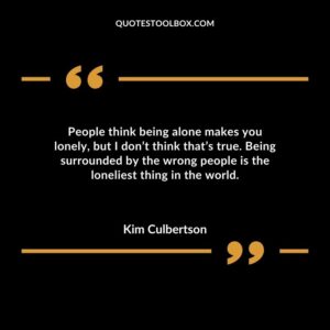 People think being alone makes you lonely but I dont think thats true. Being surrounded by the wrong people is the loneliest thing in the world.