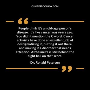 People think it’s an old age person’s disease. It’s like cancer was years ago You didn’t mention the C word. Cancer activists have done an excellent job of destigmatizing it, putting it