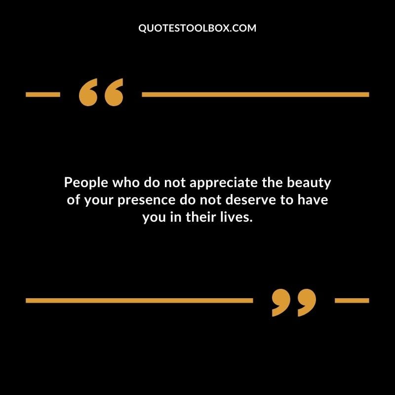 People who do not appreciate the beauty of your presence do not deserve to have you in their lives. Distance Yourself Quotes