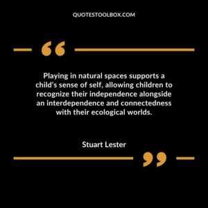 Playing in natural spaces supports a childs sense of self allowing children to recognize their independence alongside an interdependence and connectedness with their ecological worlds.