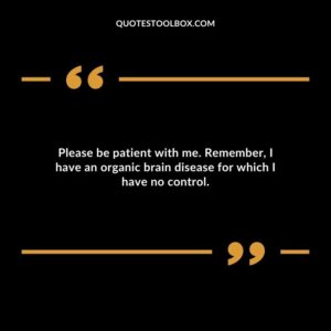 Please be patient with me. Remember I have an organic brain disease for which I have no control.