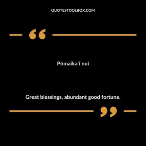 Pōmaika'i nui Great blessings, abundant good fortune.
