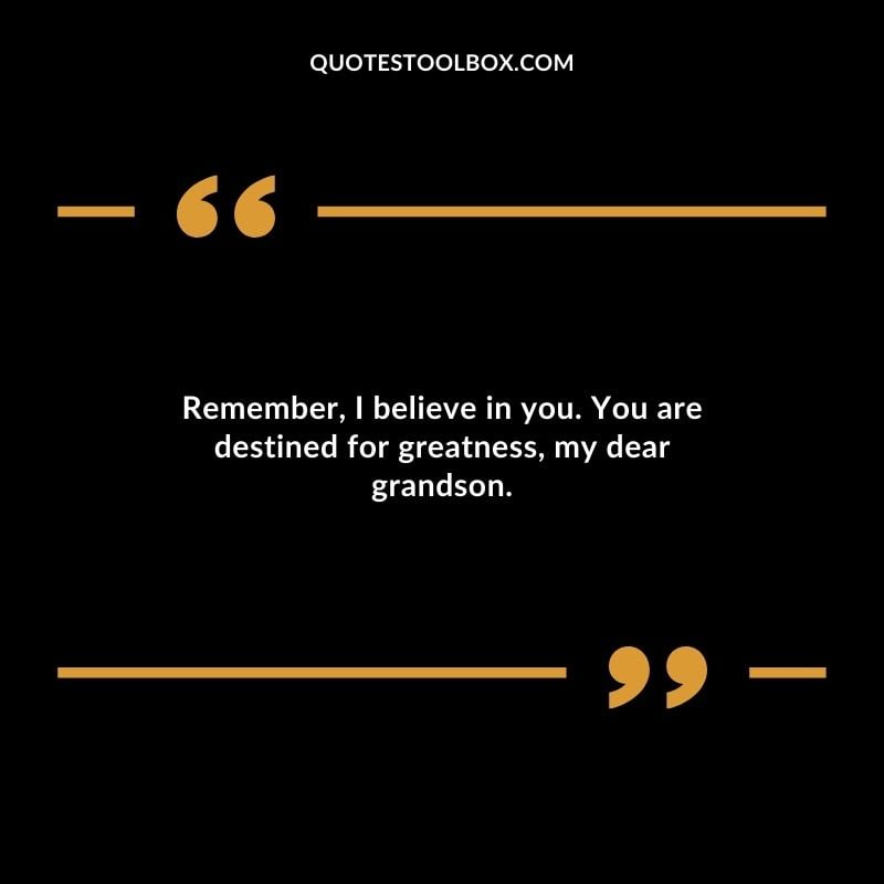 Remember I believe in you. You are destined for greatness my dear grandson. Remember I believe in you. You are destined for greatness my dear grandson.