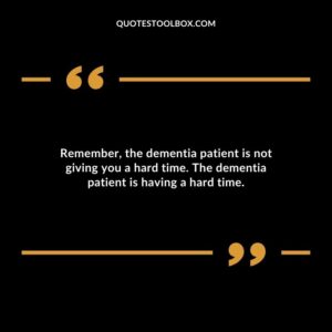 Remember the dementia patient is not giving you a hard time. The dementia patient is having a hard time.