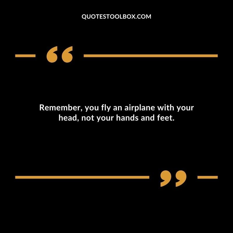Remember you fly an airplane with your head not your hands and feet.