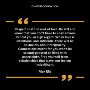 Respect is at the root of love. Be still and know that you don’t have to coax anyone to hold you in high regard. When love is intentional and authentic, there will be no anxiety about