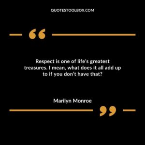 Respect is one of life’s greatest treasures. I mean, what does it all add up to if you don’t have that