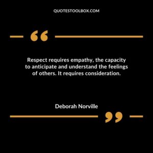 Respect requires empathy the capacity to anticipate and understand the feelings of others. It requires consideration.