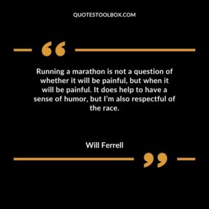 Running a marathon is not a question of whether it will be painful but when it will be painful. It does help to have a sense of humor but Im also respectful of the race.