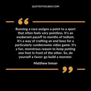 Running a race assigns a point to a sport that often feels very pointless. It's an exuberant payoff to months of tedium. It's a way of crafting an end boss for a particularly