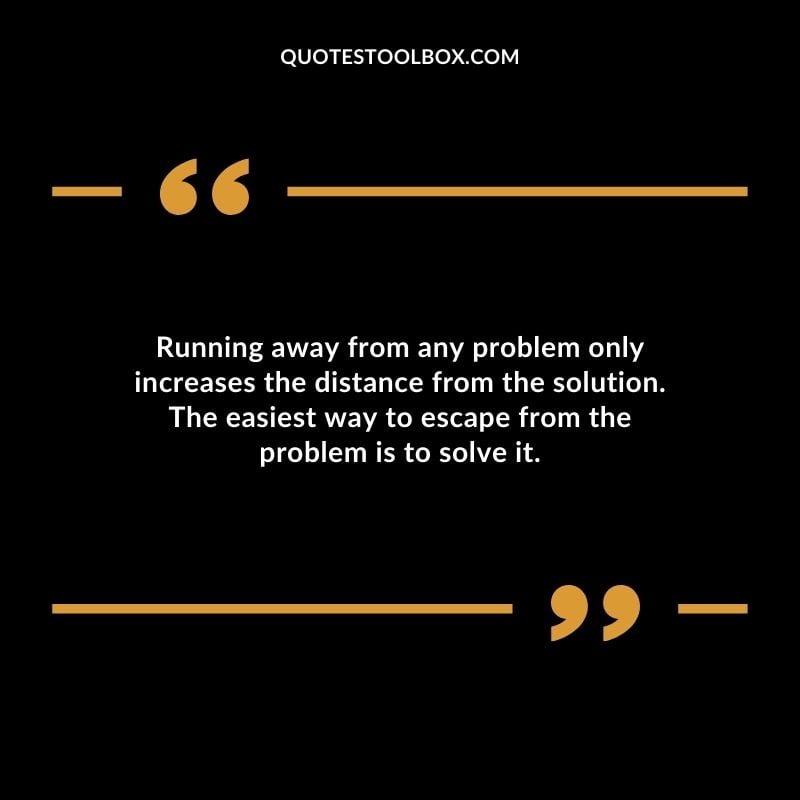 Running away from any problem only increases the distance from the solution. The easiest way to escape from the problem is to solve it.