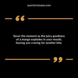 Savor the moment as the juicy goodness of a mango explodes in your mouth leaving you craving for another bite.