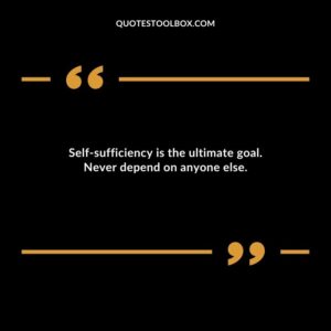Self sufficiency is the ultimate goal. Never depend on anyone else.