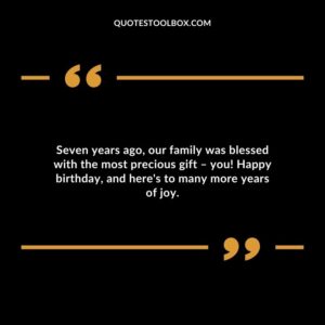 Seven years ago our family was blessed with the most precious gift � you! Happy birthday and heres to many more years of joy.