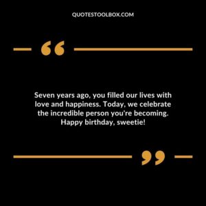 Seven years ago you filled our lives with love and happiness. Today we celebrate the incredible person youre becoming. Happy birthday sweetie!