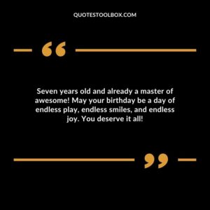 Seven years old and already a master of awesome! May your birthday be a day of endless play endless smiles and endless joy. You deserve it all!