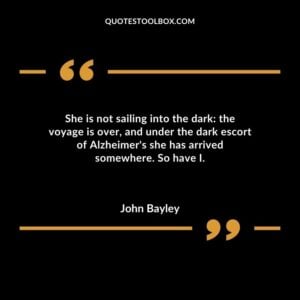 She is not sailing into the dark the voyage is over and under the dark escort of Alzheimers she has arrived somewhere. So have I.