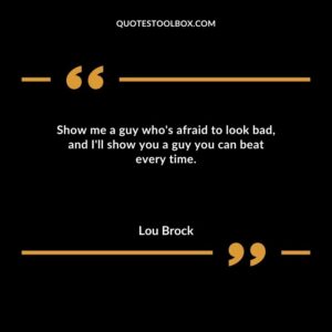 Show me a guy who's afraid to look bad and I'll show you a guy you can beat every time.