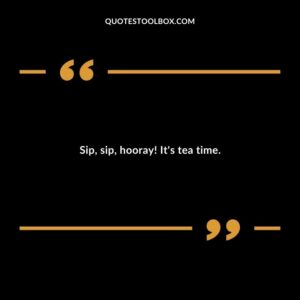 Sip sip hooray! Its tea time.