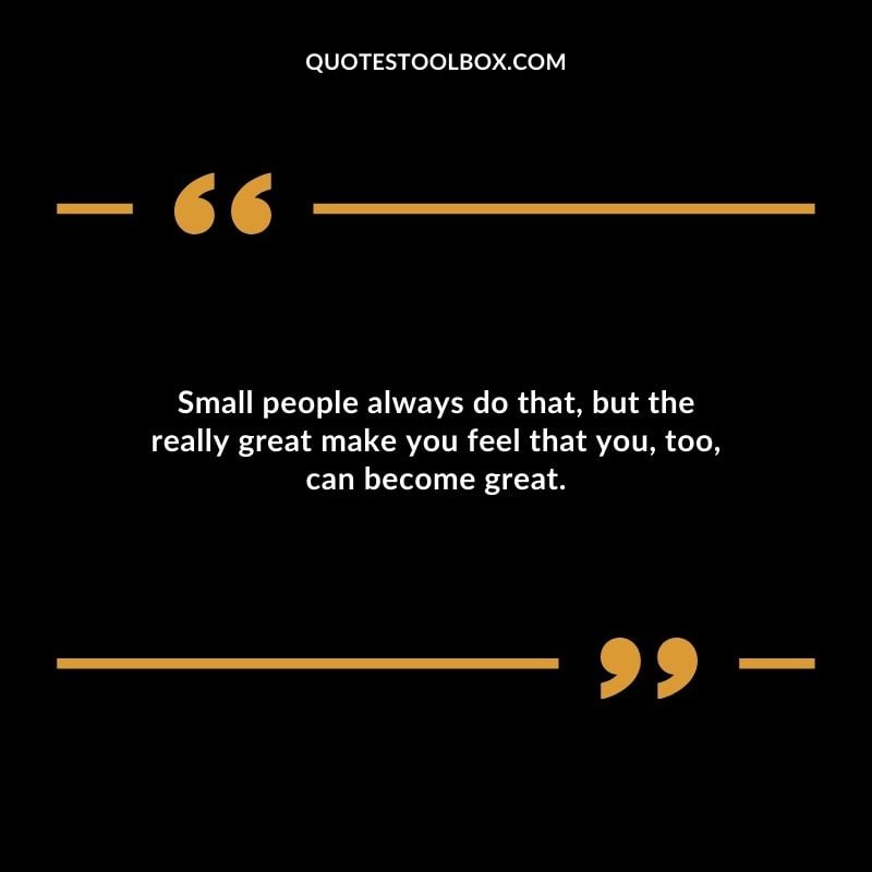 Small people always do that but the really great make you feel that you too can become great.