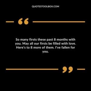 So many firsts these past 8 months with you. May all our firsts be filled with love. Heres to 8 more of them. Ive fallen for you.