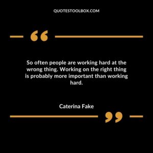 So often people are working hard at the wrong thing. Working on the right thing is probably more important than working hard.