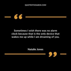 Sometimes I wish there was no alarm clock because that is the only device that wakes me up while I am dreaming of you.