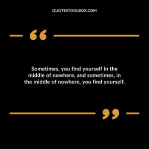 Sometimes you find yourself in the middle of nowhere and sometimes in the middle of nowhere you find yourself.