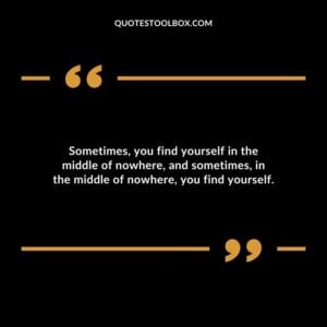 Sometimes you find yourself in the middle of nowhere and sometimes in the middle of nowhere you find yourself.