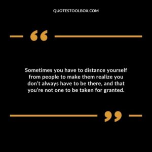 Sometimes you have to distance yourself from people to make them realize you dont always have to be there and that youre not one to be taken for granted.