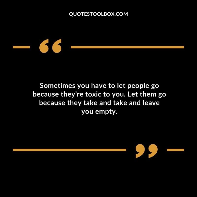 Sometimes you have to let people go because theyre toxic to you. Let them go because they take and take and leave you empty. Distance Yourself Quotes