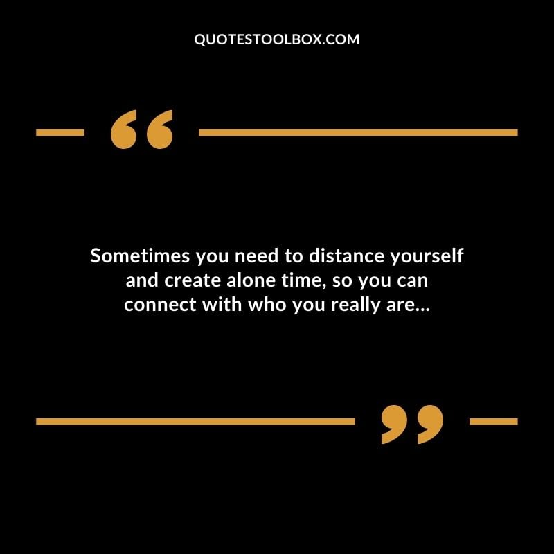 Sometimes you need to distance yourself and create alone time so you can connect with who you really are...