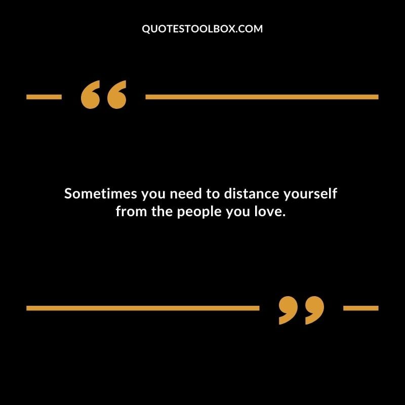 Sometimes you need to distance yourself from the people you love.
