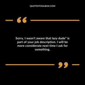 Sorry I wasnt aware that lazy dude is part of your job description. I will be more considerate next time I ask for something.