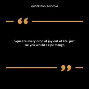 Squeeze every drop of joy out of life just like you would a ripe mango.