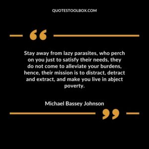 Stay away from lazy parasites, who perch on you just to satisfy their needs, they do not come to alleviate your burdens, hence, their mission is to distract, detract and extract, and