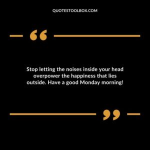 Stop letting the noises inside your head overpower the happiness that lies outside. Have a good Monday morning!