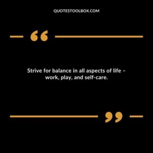 Strive for balance in all aspects of life work play and self care.