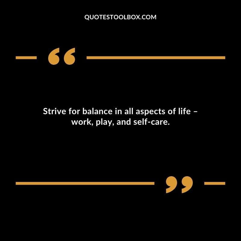 Strive for balance in all aspects of life work play and self care.