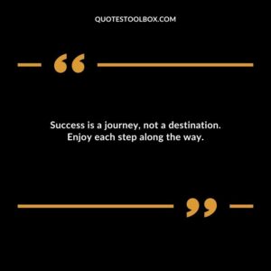 Success is a journey not a destination. Enjoy each step along the way.