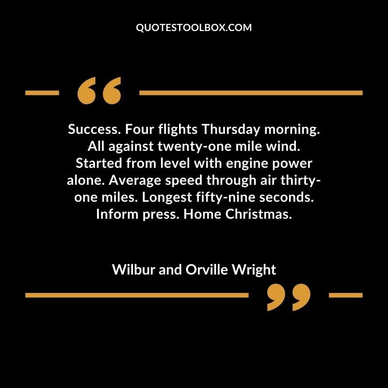 Success. Four flights Thursday morning. All against twenty one mile wind. Started from level with engine power alone. Average speed through air thirty one miles. Longest fifty nine seconds.