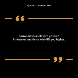Surround yourself with positive influences and those who lift you higher.