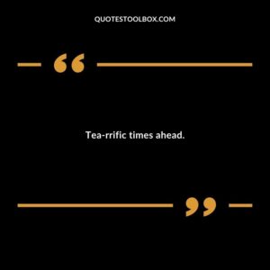 Tea rrific times ahead.