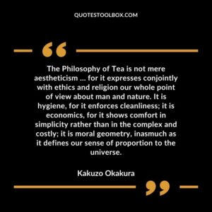 The Philosophy of Tea is not mere aestheticism for it expresses conjointly with ethics and religion our whole point of view about man and nature. It is hygiene, for it enforces