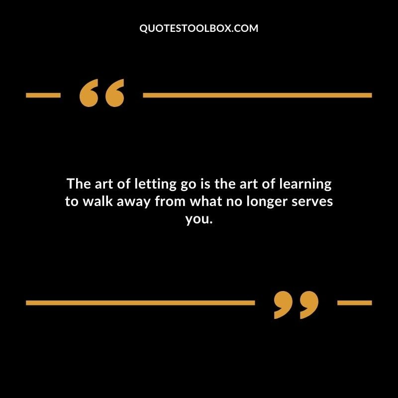 The art of letting go is the art of learning to walk away from what no longer serves you.