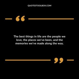 The best things in life are the people we love the places weve been and the memories weve made along the way.
