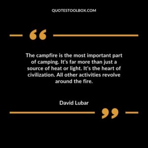 The campfire is the most important part of camping. Its far more than just a source of heat or light. Its the heart of civilization. All other activities revolve around the fire.