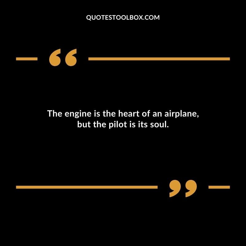 The engine is the heart of an airplane but the pilot is its soul.
