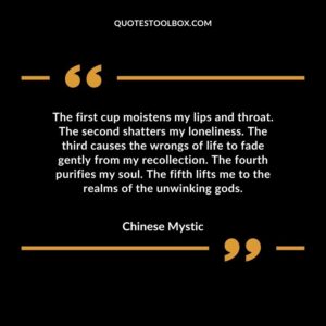 The first cup moistens my lips and throat. The second shatters my loneliness. The third causes the wrongs of life to fade gently from my recollection. The fourth purifies my soul.