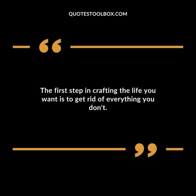 The first step in crafting the life you want is to get rid of everything you dont. Distance Yourself Quotes